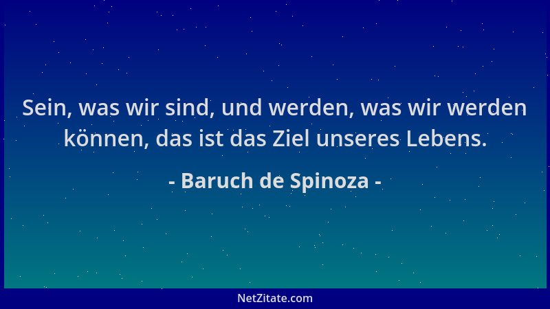 Baruch de Spinoza - Sein, was wir sind, und werden, was wir werden können, das ist das Ziel unseres Lebens....