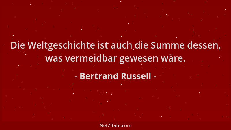 Bertrand Russell - Die Weltgeschichte ist auch die Summe dessen, was vermeidbar gewesen wäre....