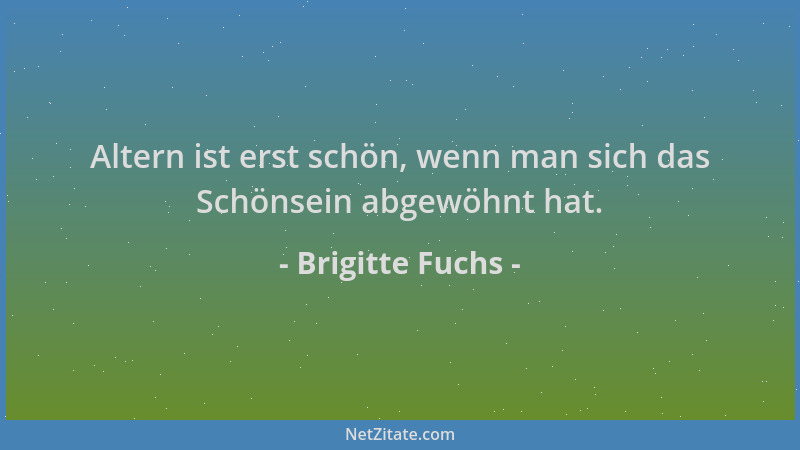 Brigitte Fuchs - Altern ist erst schön, wenn man sich das Schönsein abgewöhnt hat....