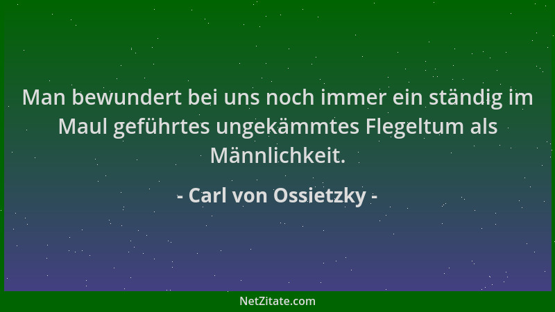 Carl von Ossietzky - Man bewundert bei uns noch immer ein ständig im Maul geführtes ungekämmtes Flegeltum als Männlichkeit....
