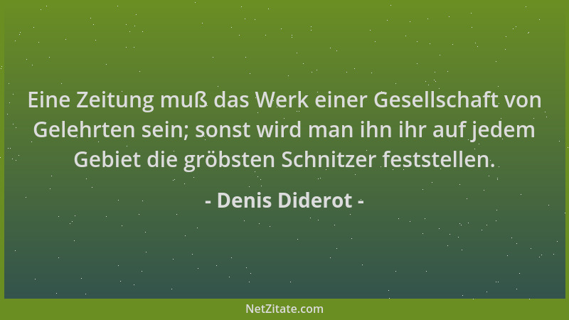 Denis Diderot - Eine Zeitung muß das Werk einer Gesellschaft von Gelehrten sein; sonst wird man ihn ihr auf jedem Gebiet di...