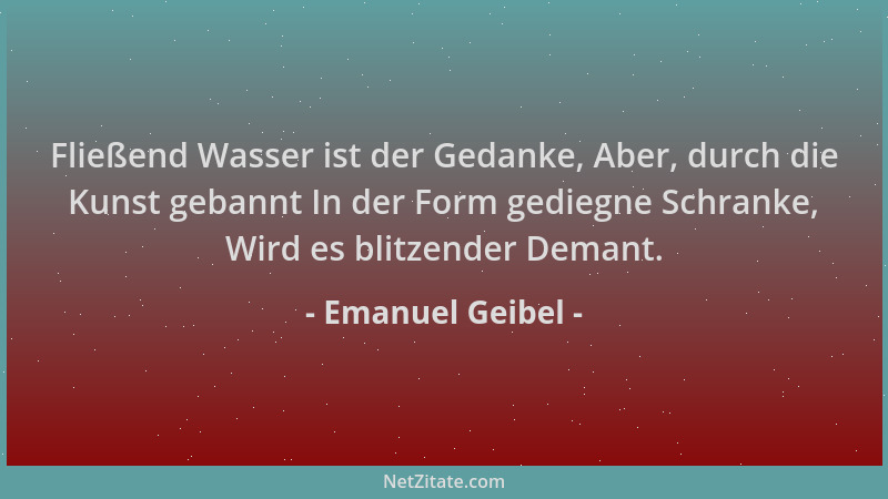 Emanuel Geibel - Fließend Wasser ist der Gedanke, Aber, durch die Kunst gebannt In der Form gediegne Schranke, Wird es blit...