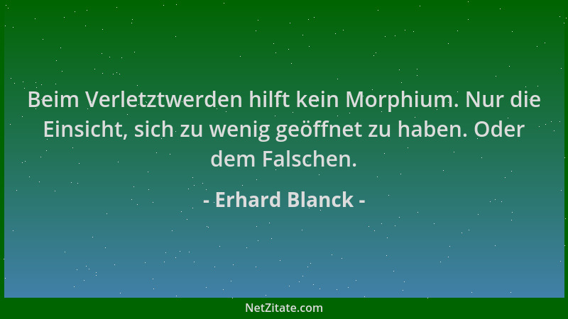 Erhard Blanck - Beim Verletztwerden hilft kein Morphium. Nur die Einsicht, sich zu wenig geöffnet zu haben. Oder dem Falsch...