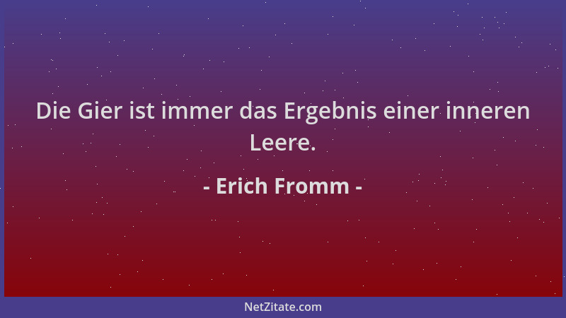 Erich Fromm - Die Gier ist immer das Ergebnis einer inneren Leere....
