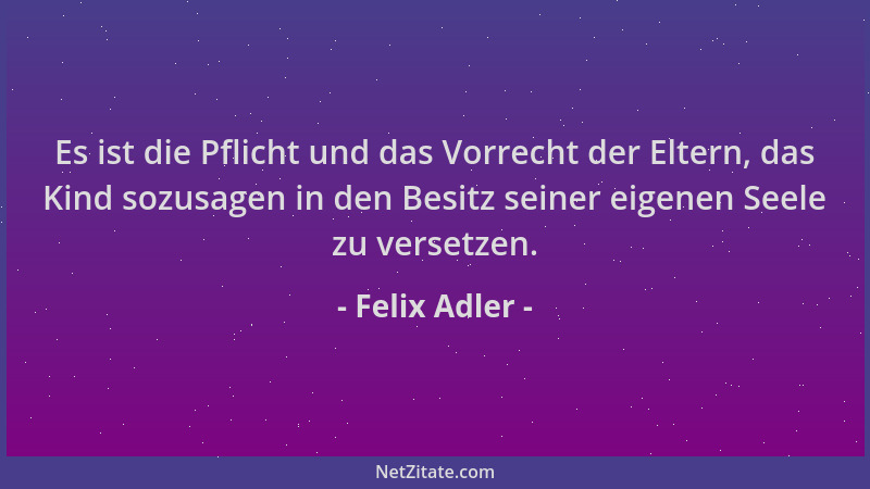 Felix Adler - Es ist die Pflicht und das Vorrecht der Eltern, das Kind sozusagen in den Besitz seiner eigenen Seele zu vers...