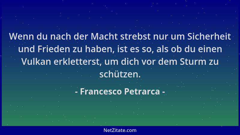 Francesco Petrarca - Wenn du nach der Macht strebst nur um Sicherheit und Frieden zu haben, ist es so, als ob du einen Vulk...