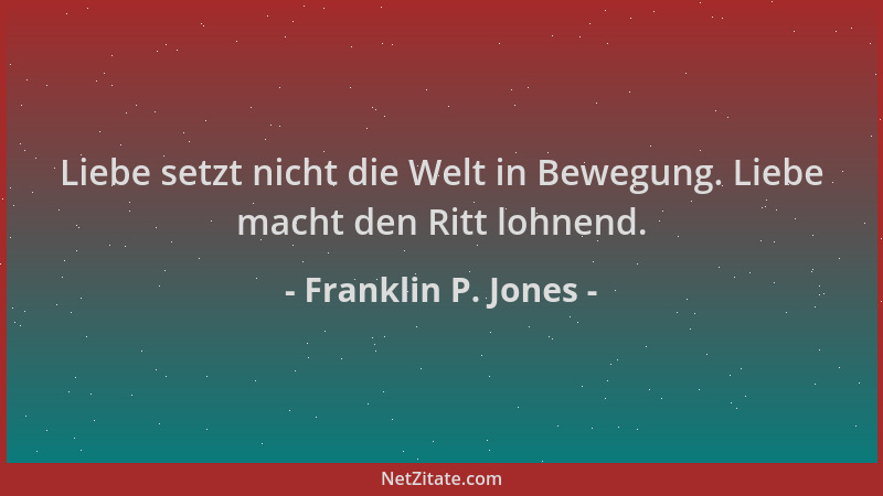 Franklin P. Jones - Liebe setzt nicht die Welt in Bewegung. Liebe macht den Ritt lohnend....