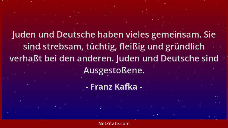 Franz Kafka - Juden und Deutsche haben vieles gemeinsam. Sie sind strebsam, tüchtig, fleißig und gründlich verhaßt bei den...