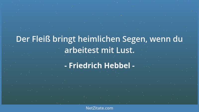 Friedrich Hebbel - Der Fleiß bringt heimlichen Segen, wenn du arbeitest mit Lust....