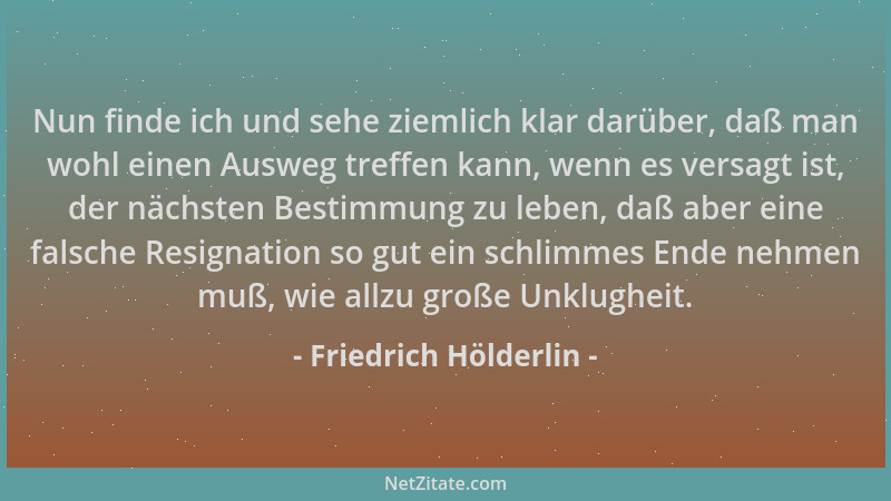 Friedrich Hölderlin - Nun finde ich und sehe ziemlich klar darüber, daß man wohl einen Ausweg treffen kann, wenn es versagt...