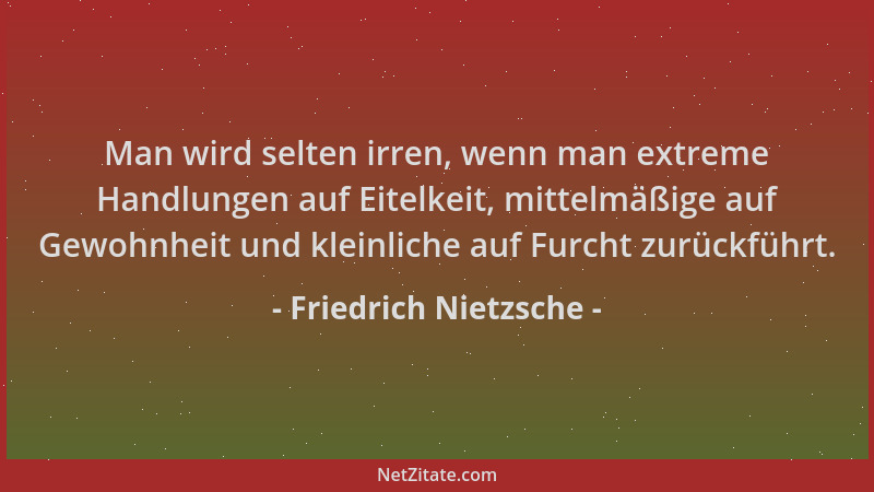 Friedrich Nietzsche - Man wird selten irren, wenn man extreme Handlungen auf Eitelkeit, mittelmäßige auf Gewohnheit und kle...