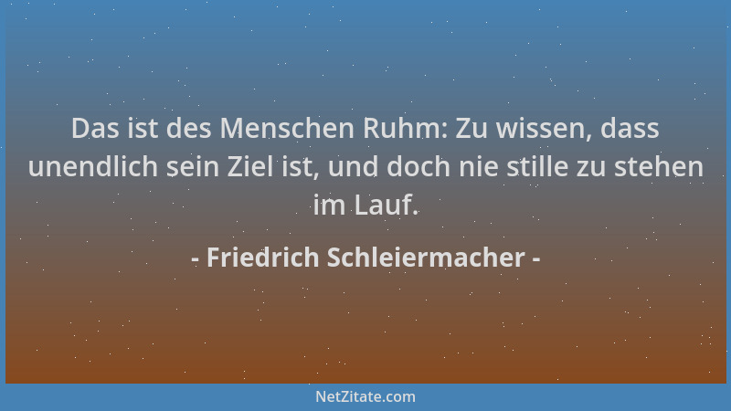 Friedrich Schleiermacher - Das ist des Menschen Ruhm: Zu wissen, dass unendlich sein Ziel ist, und doch nie stille zu stehe...