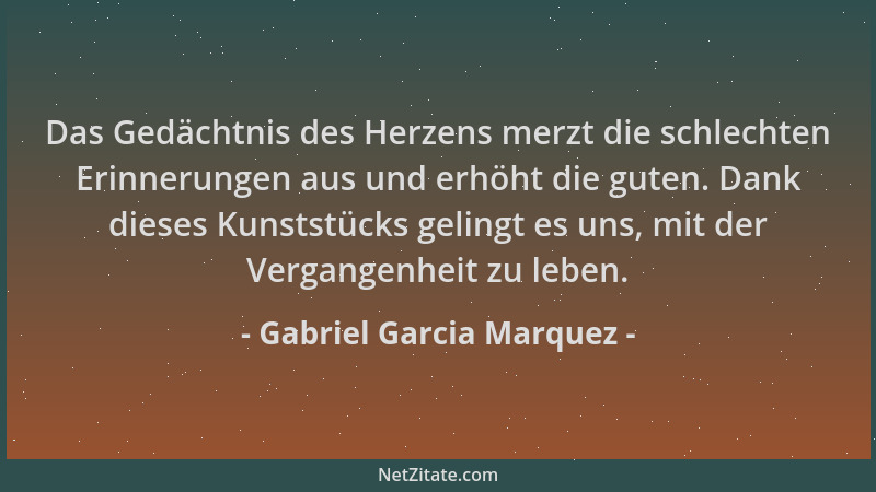 Gabriel Garcia Marquez - Das Gedächtnis des Herzens merzt die schlechten Erinnerungen aus und erhöht die guten. Dank dieses...