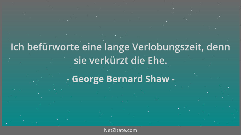 George Bernard Shaw - Ich befürworte eine lange Verlobungszeit, denn sie verkürzt die Ehe....
