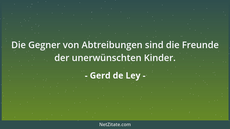 Gerd de Ley - Die Gegner von Abtreibungen sind die Freunde der unerwünschten Kinder....