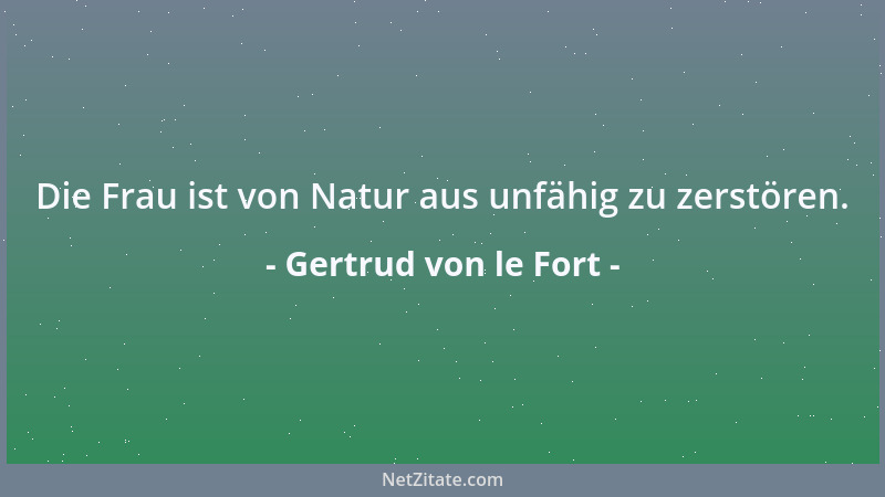 Gertrud von le Fort - Die Frau ist von Natur aus unfähig zu zerstören....
