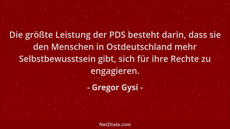 Gregor Gysi - Die größte Leistung der PDS besteht darin, dass sie den Menschen in Ostdeutschland mehr Selbstbewusstsein gib...