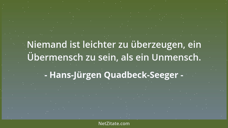 Hans-Jürgen Quadbeck-Seeger - Niemand ist leichter zu überzeugen, ein Übermensch zu sein, als ein Unmensch....