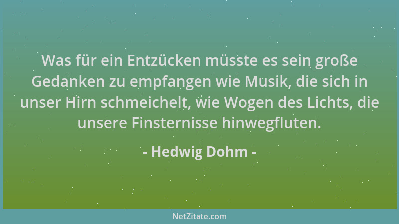 Hedwig Dohm - Was für ein Entzücken müsste es sein große Gedanken zu empfangen wie Musik, die sich in unser Hirn schmeichel...
