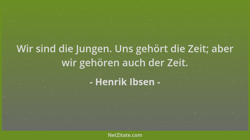 Henrik Ibsen - Wir sind die Jungen. Uns gehört die Zeit; aber wir gehören auch der Zeit....