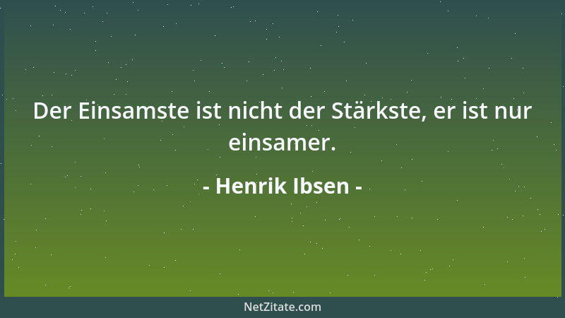 Henrik Ibsen - Der Einsamste ist nicht der Stärkste, er ist nur einsamer....