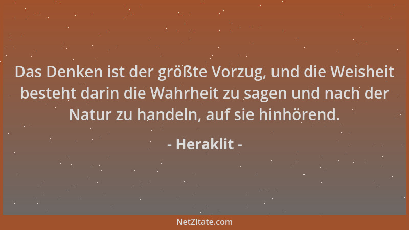 Heraklit - Das Denken ist der größte Vorzug, und die Weisheit besteht darin die Wahrheit zu sagen und nach der Natur zu han...