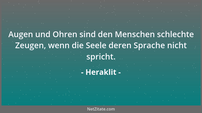 Heraklit - Augen und Ohren sind den Menschen schlechte Zeugen, wenn die Seele deren Sprache nicht spricht....