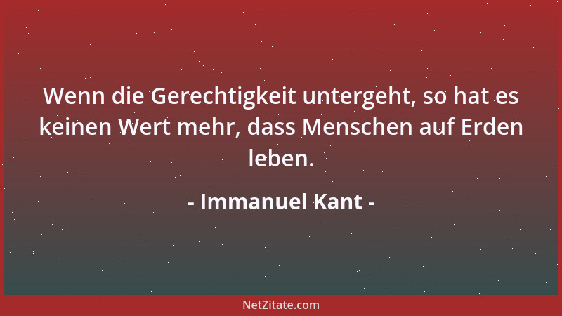 Immanuel Kant - Wenn die Gerechtigkeit untergeht, so hat es keinen Wert mehr, dass Menschen auf Erden leben....