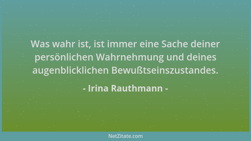 Irina Rauthmann - Was wahr ist, ist immer eine Sache deiner persönlichen Wahrnehmung und deines augenblicklichen Bewußtsein...