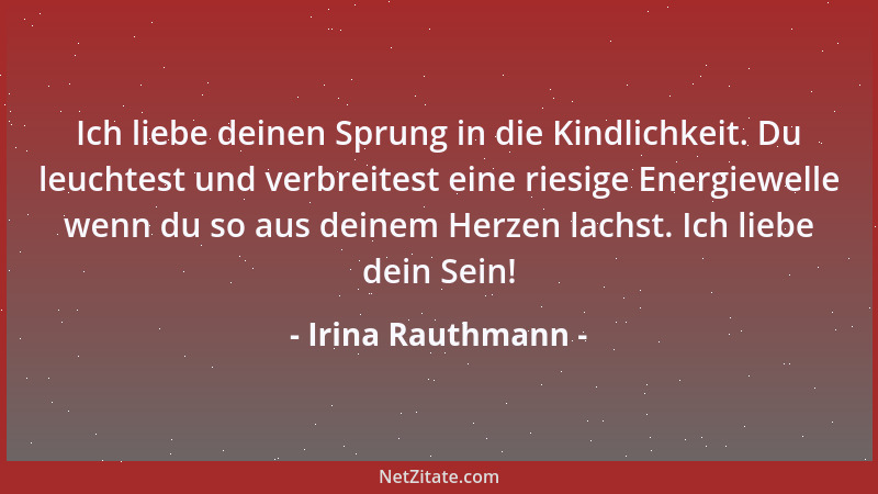 Irina Rauthmann - Ich liebe deinen Sprung in die Kindlichkeit. Du leuchtest und verbreitest eine riesige Energiewelle wenn...