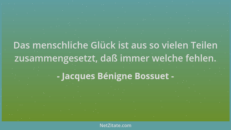 Jacques Bénigne Bossuet - Das menschliche Glück ist aus so vielen Teilen zusammengesetzt, daß immer welche fehlen....