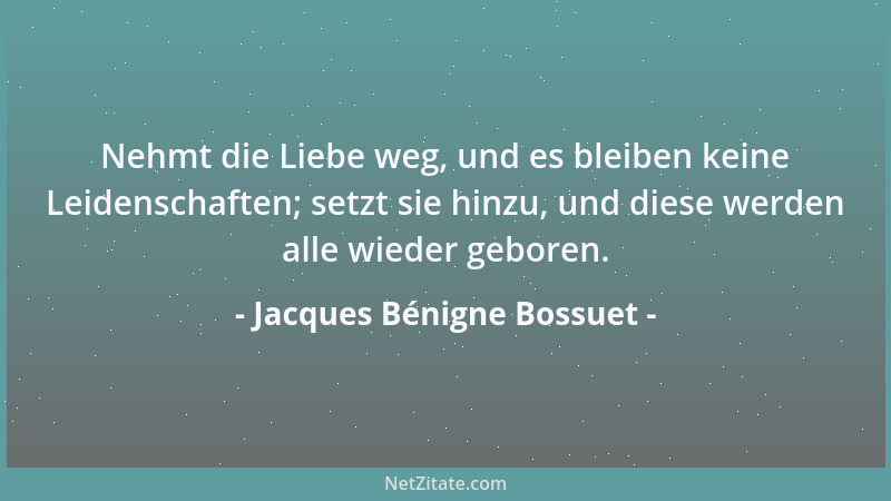 Jacques Bénigne Bossuet - Nehmt die Liebe weg, und es bleiben keine Leidenschaften; setzt sie hinzu, und diese werden alle...