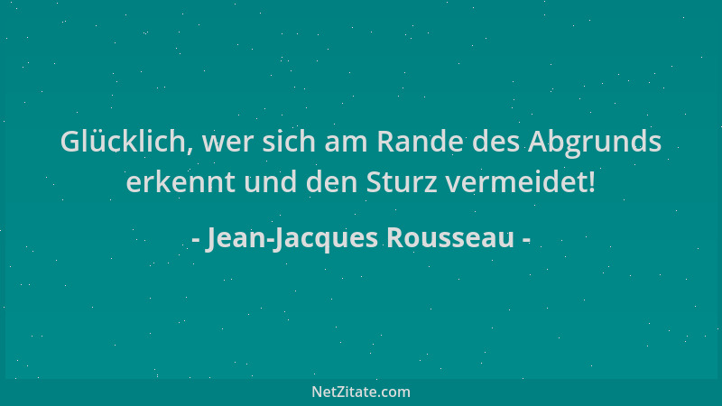 Jean-Jacques Rousseau - Glücklich, wer sich am Rande des Abgrunds erkennt und den Sturz vermeidet!...