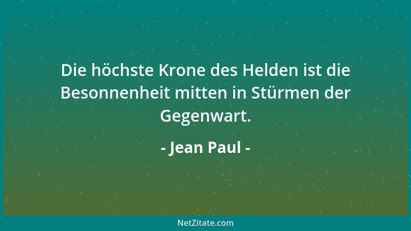 Jean Paul - Die höchste Krone des Helden ist die Besonnenheit mitten in Stürmen der Gegenwart....