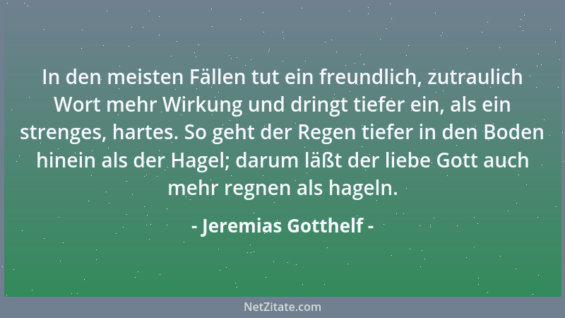Jeremias Gotthelf - In den meisten Fällen tut ein freundlich, zutraulich Wort mehr Wirkung und dringt tiefer ein, als ein s...