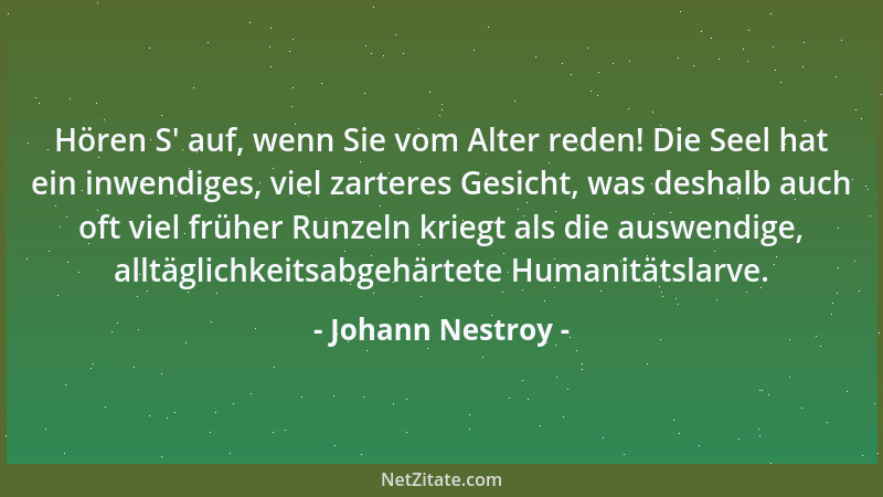 Johann Nestroy - Hören S ' auf, wenn Sie vom Alter reden! Die Seel hat ein inwendiges, viel zarteres Gesicht, was deshalb au...