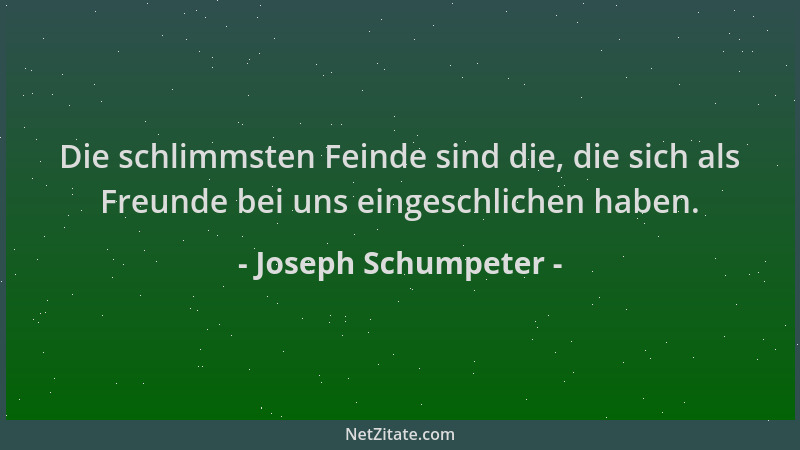 Joseph Schumpeter - Die schlimmsten Feinde sind die, die sich als Freunde bei uns eingeschlichen haben....