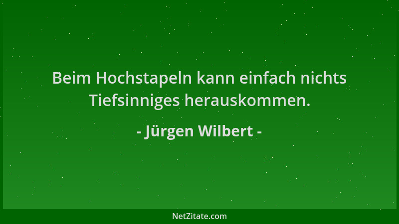 Jürgen Wilbert - Beim Hochstapeln kann einfach nichts Tiefsinniges herauskommen....