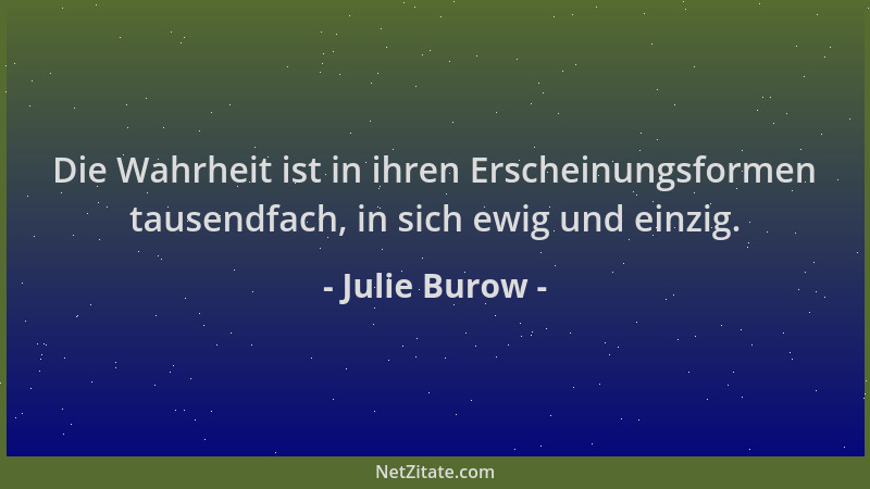 Julie Burow - Die Wahrheit ist in ihren Erscheinungsformen tausendfach, in sich ewig und einzig....