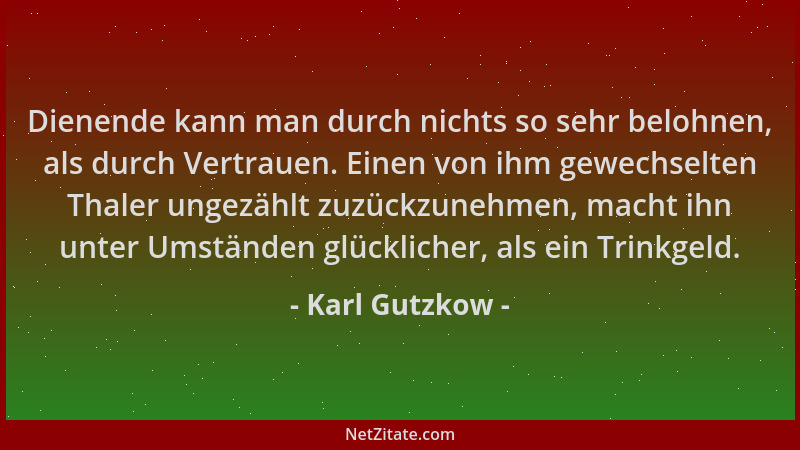 Karl Gutzkow - Dienende kann man durch nichts so sehr belohnen, als durch Vertrauen. Einen von ihm gewechselten Thaler unge...