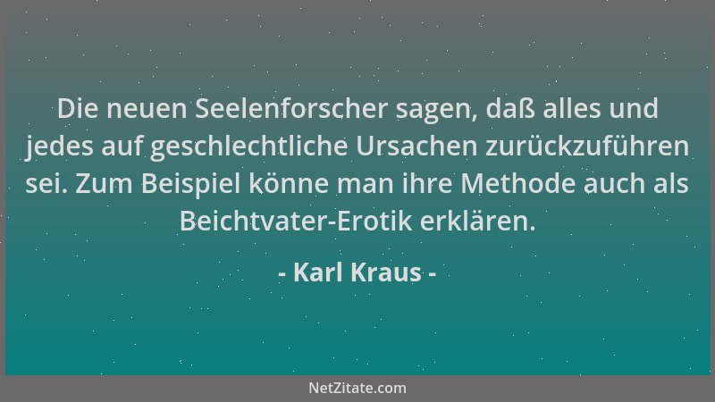 Karl Kraus - Die neuen Seelenforscher sagen, daß alles und jedes auf geschlechtliche Ursachen zurückzuführen sei. Zum Beisp...