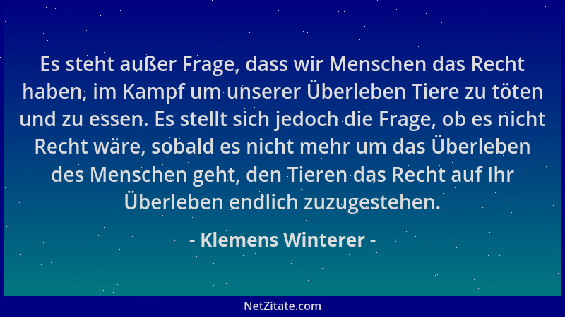 Klemens Winterer - Es steht außer Frage, dass wir Menschen das Recht haben, im Kampf um unserer Überleben Tiere zu töten un...