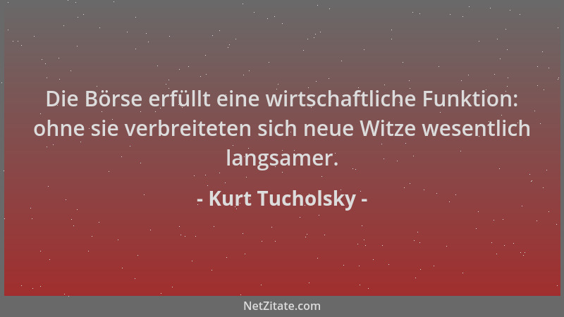 Kurt Tucholsky - Die Börse erfüllt eine wirtschaftliche Funktion: ohne sie verbreiteten sich neue Witze wesentlich langsame...