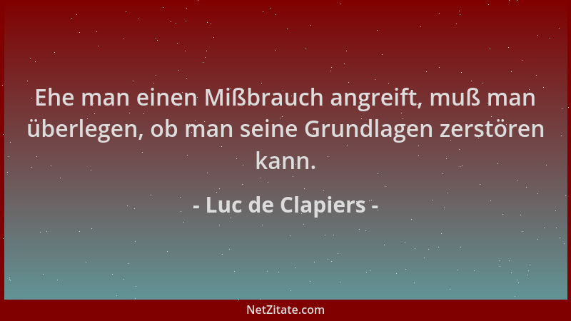 Luc de Clapiers - Ehe man einen Mißbrauch angreift, muß man überlegen, ob man seine Grundlagen zerstören kann....