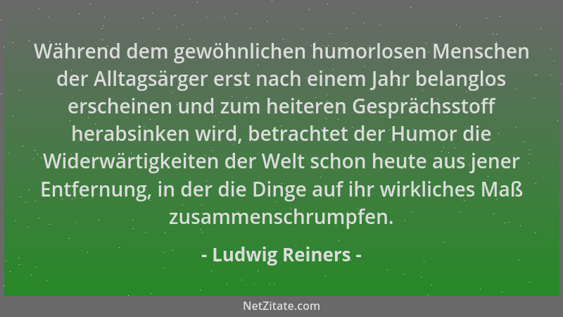 Ludwig Reiners - Während dem gewöhnlichen humorlosen Menschen der Alltagsärger erst nach einem Jahr belanglos erscheinen un...