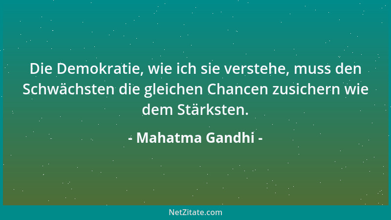 Mahatma Gandhi - Die Demokratie, wie ich sie verstehe, muss den Schwächsten die gleichen Chancen zusichern wie dem Stärkste...