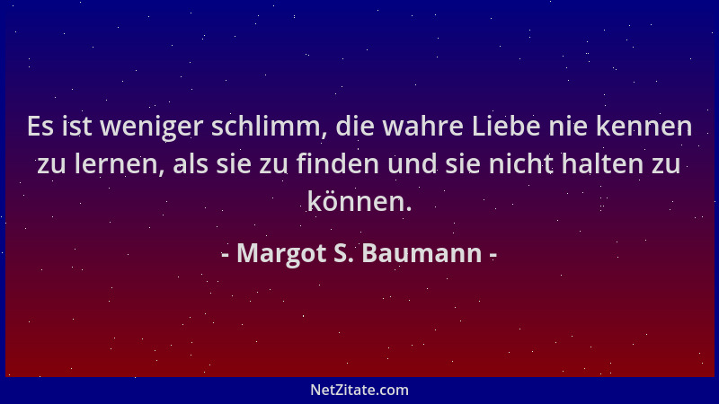 Margot S. Baumann - Es ist weniger schlimm, die wahre Liebe nie kennen zu lernen, als sie zu finden und sie nicht halten zu...