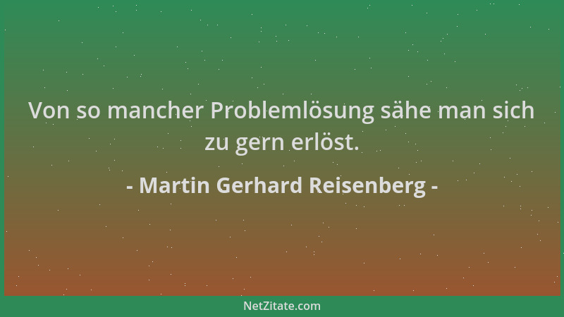 Martin Gerhard Reisenberg - Von so mancher Problemlösung sähe man sich zu gern erlöst....