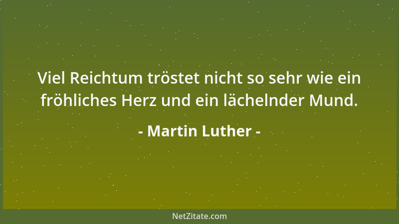 Martin Luther - Viel Reichtum tröstet nicht so sehr wie ein fröhliches Herz und ein lächelnder Mund....