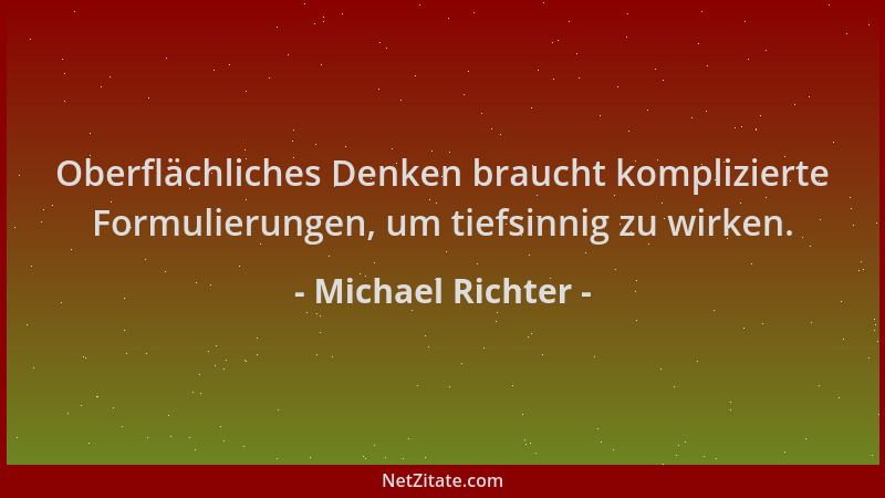 Michael Richter - Oberflächliches Denken braucht komplizierte Formulierungen, um tiefsinnig zu wirken....